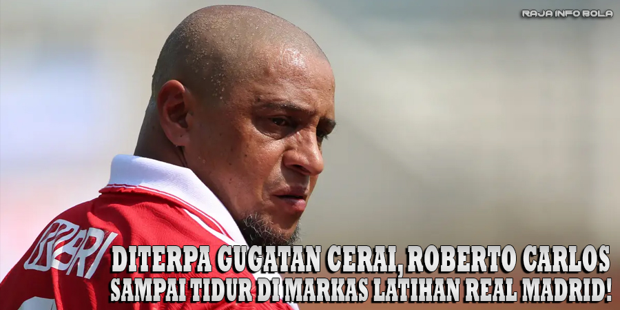 Diterpa Gugatan Cerai, Roberto Carlos Sampai Tidur di Markas Latihan Real Madrid!