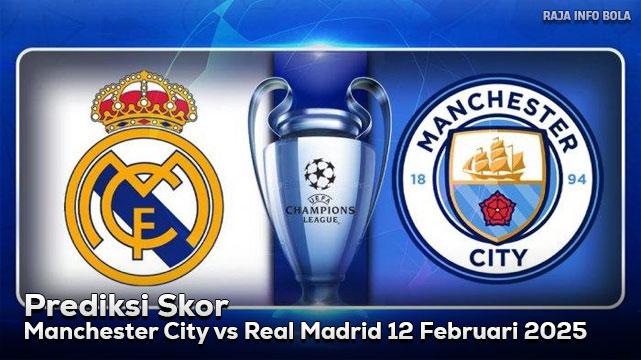 Prediksi Manchester City vs Real Madrid 12 Februari 2025